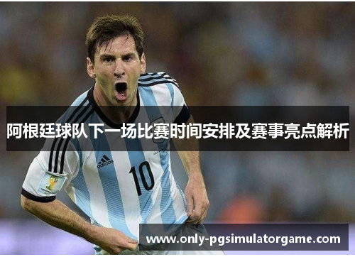 阿根廷球队下一场比赛时间安排及赛事亮点解析