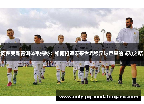 阿贾克斯青训体系揭秘:如何打造未来世界级足球巨星的成功之路 阿贾克斯青训体系揭秘:如何打造未来世界级足球巨星的成功之路