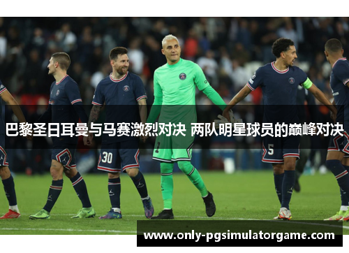 巴黎圣日耳曼与马赛激烈对决 两队明星球员的巅峰对决