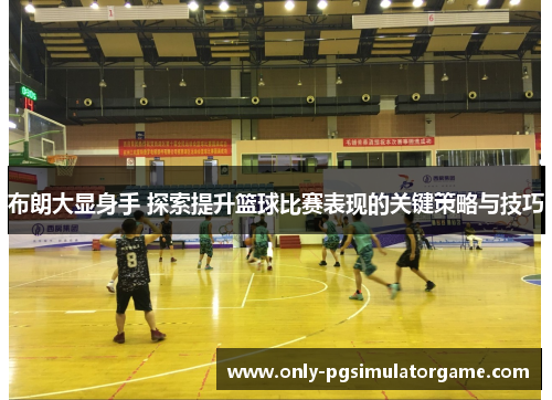 布朗大显身手 探索提升篮球比赛表现的关键策略与技巧 布朗大显身手 探索提升篮球比赛表现的关键策略与技巧