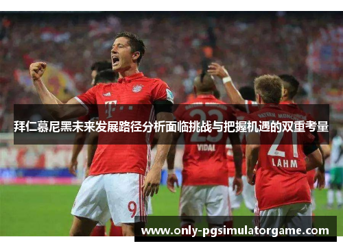 拜仁慕尼黑未来发展路径分析面临挑战与把握机遇的双重考量 拜仁慕尼黑未来发展路径分析面临挑战与把握机遇的双重考量