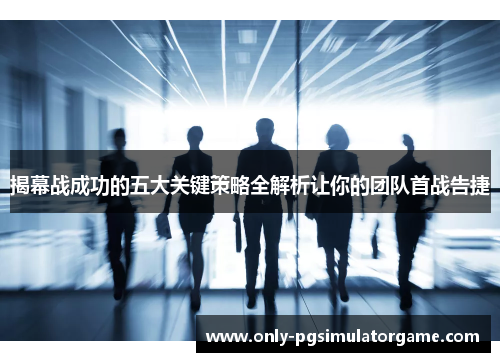 揭幕战成功的五大关键策略全解析让你的团队首战告捷 揭幕战成功的五大关键策略全解析让你的团队首战告捷