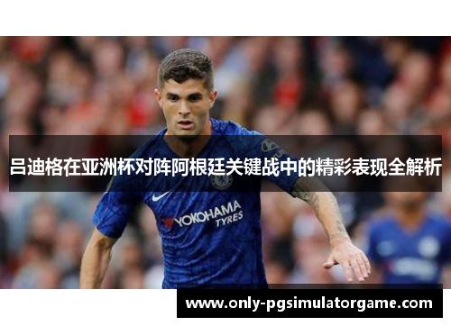 吕迪格在亚洲杯对阵阿根廷关键战中的精彩表现全解析 吕迪格在亚洲杯对阵阿根廷关键战中的精彩表现全解析