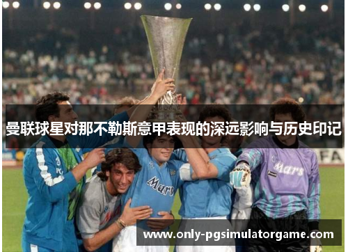 曼联球星对那不勒斯意甲表现的深远影响与历史印记