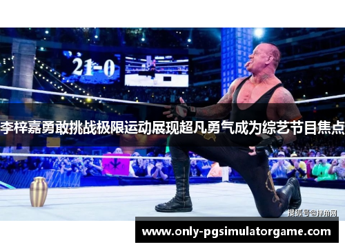 李梓嘉勇敢挑战极限运动展现超凡勇气成为综艺节目焦点 李梓嘉勇敢挑战极限运动展现超凡勇气成为综艺节目焦点