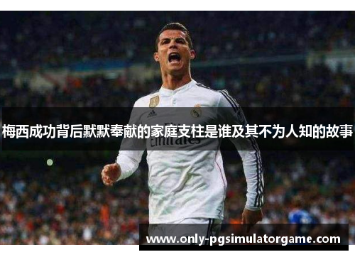 梅西成功背后默默奉献的家庭支柱是谁及其不为人知的故事