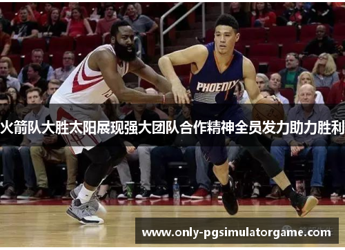 火箭队大胜太阳展现强大团队合作精神全员发力助力胜利