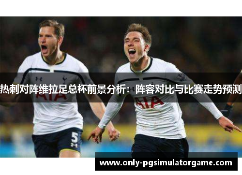 热刺对阵维拉足总杯前景分析：阵容对比与比赛走势预测
