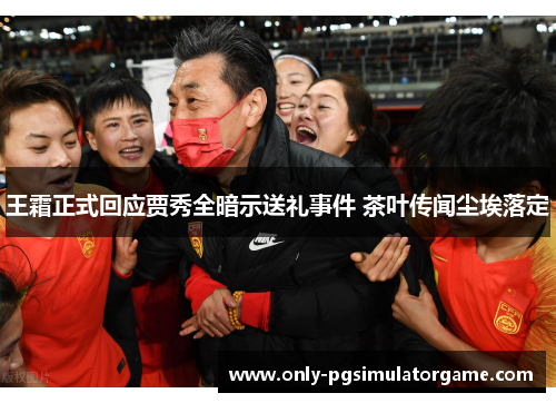 王霜正式回应贾秀全暗示送礼事件 茶叶传闻尘埃落定