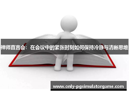 禅师直言会:在会议中的紧张时刻如何保持冷静与清晰思维 禅师直言会:在会议中的紧张时刻如何保持冷静与清晰思维