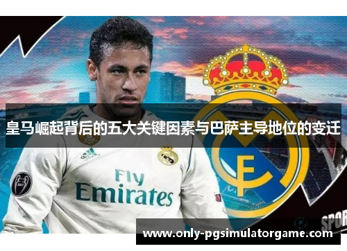 皇马崛起背后的五大关键因素与巴萨主导地位的变迁 皇马崛起背后的五大关键因素与巴萨主导地位的变迁