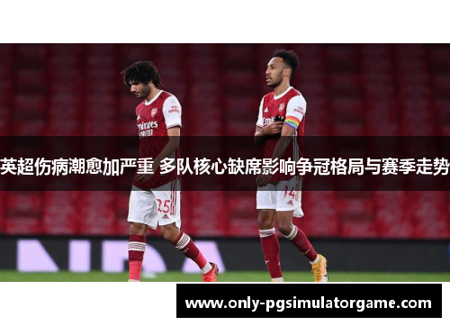 英超伤病潮愈加严重 多队核心缺席影响争冠格局与赛季走势 英超伤病潮愈加严重 多队核心缺席影响争冠格局与赛季走势