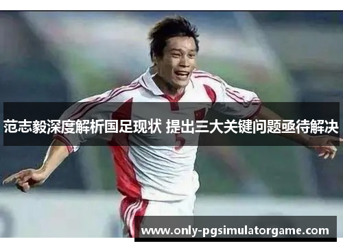 范志毅深度解析国足现状 提出三大关键问题亟待解决 范志毅深度解析国足现状 提出三大关键问题亟待解决