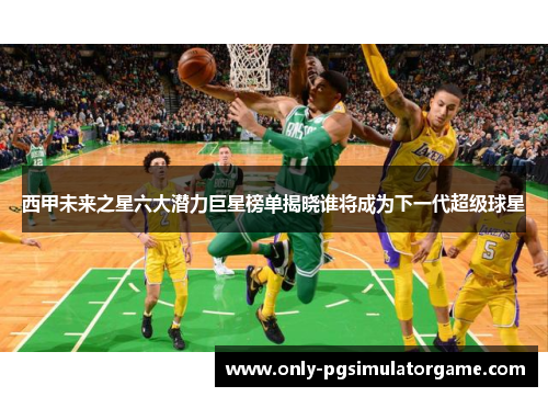 西甲未来之星六大潜力巨星榜单揭晓谁将成为下一代超级球星