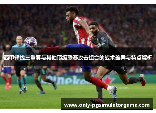 西甲锋线三重奏与其他顶级联赛攻击组合的战术差异与特点解析